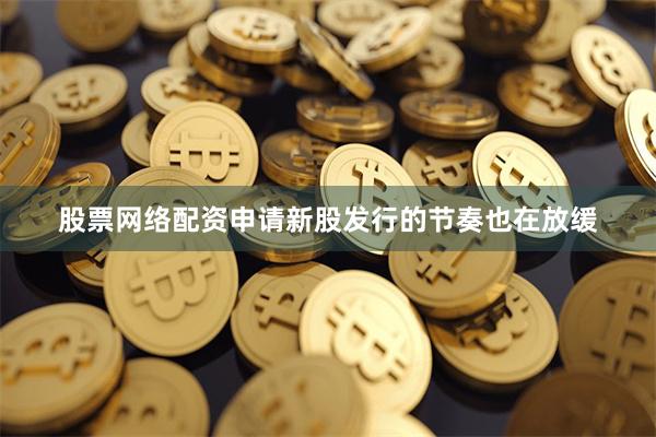 股票网络配资申请新股发行的节奏也在放缓