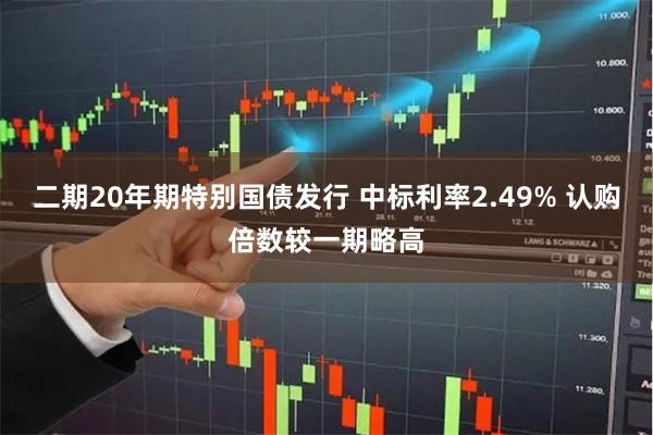 二期20年期特别国债发行 中标利率2.49% 认购倍数较一期略高