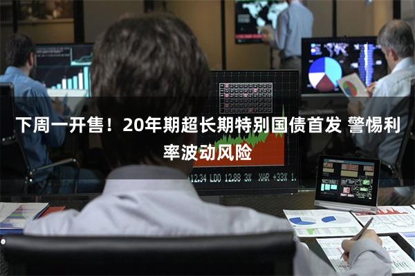 下周一开售！20年期超长期特别国债首发 警惕利率波动风险