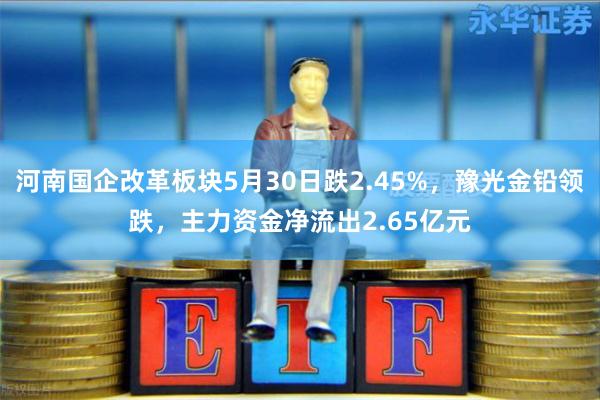 河南国企改革板块5月30日跌2.45%，豫光金铅领跌，主力资金净流出2.65亿元