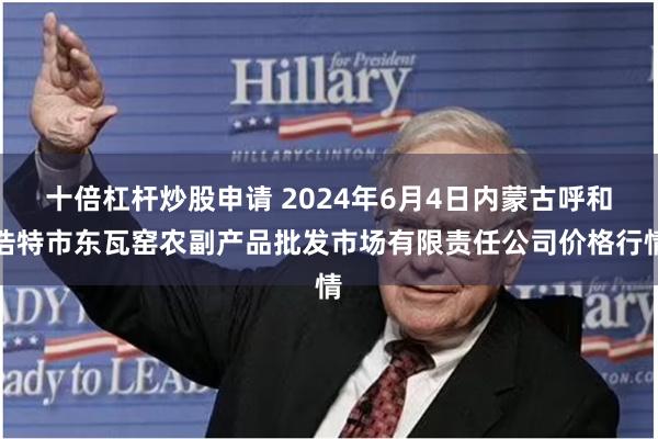 十倍杠杆炒股申请 2024年6月4日内蒙古呼和浩特市东瓦窑农副产品批发市场有限责任公司价格行情
