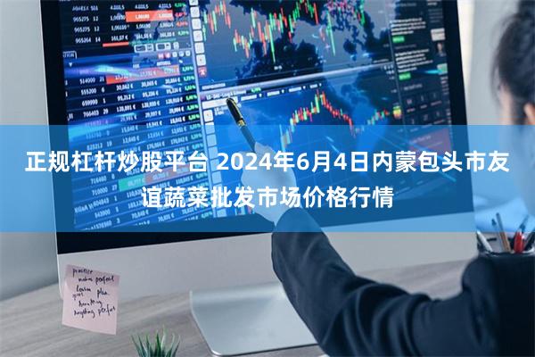 正规杠杆炒股平台 2024年6月4日内蒙包头市友谊蔬菜批发市场价格行情