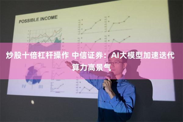 炒股十倍杠杆操作 中信证券：AI大模型加速迭代 算力高景气