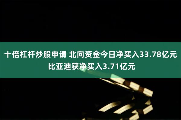 十倍杠杆炒股申请 北向资金今日净买入33.78亿元 比亚迪获净买入3.71亿元