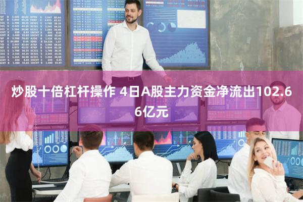 炒股十倍杠杆操作 4日A股主力资金净流出102.66亿元
