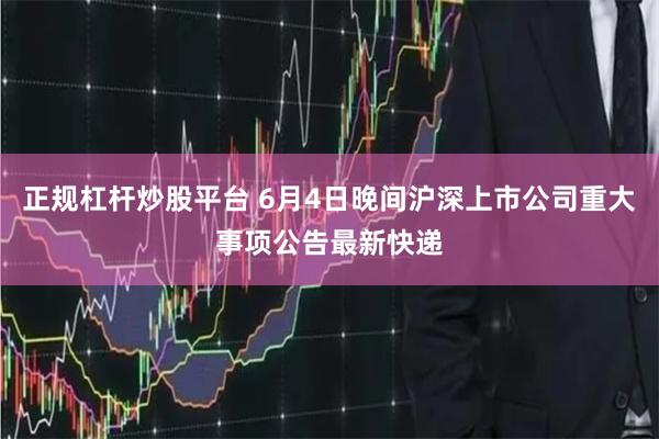 正规杠杆炒股平台 6月4日晚间沪深上市公司重大事项公告最新快递