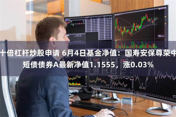 十倍杠杆炒股申请 6月4日基金净值：国寿安保尊荣中短债债券A最新净值1.1555，涨0.03%