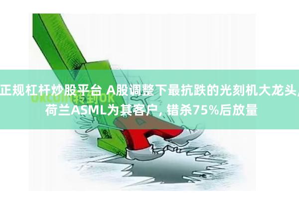 正规杠杆炒股平台 A股调整下最抗跌的光刻机大龙头, 荷兰ASML为其客户, 错杀75%后放量