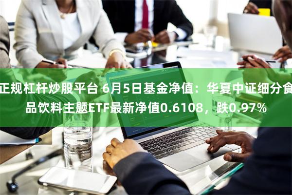 正规杠杆炒股平台 6月5日基金净值：华夏中证细分食品饮料主题ETF最新净值0.6108，跌0.97%