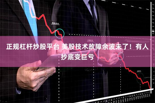 正规杠杆炒股平台 美股技术故障余波未了！有人抄底变巨亏