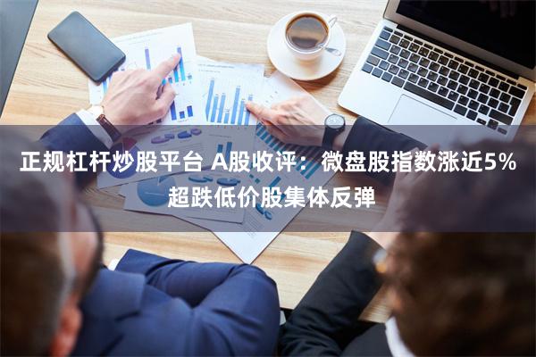正规杠杆炒股平台 A股收评：微盘股指数涨近5% 超跌低价股集体反弹