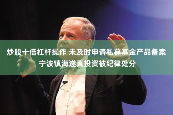 炒股十倍杠杆操作 未及时申请私募基金产品备案 宁波镇海遂真投资被纪律处分