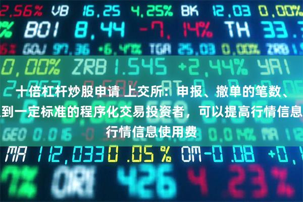 十倍杠杆炒股申请 上交所：申报、撤单的笔数、频率达到一定标准的程序化交易投资者，可以提高行情信息使用费