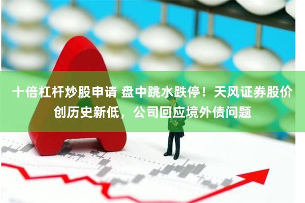 十倍杠杆炒股申请 盘中跳水跌停！天风证券股价创历史新低，公司回应境外债问题