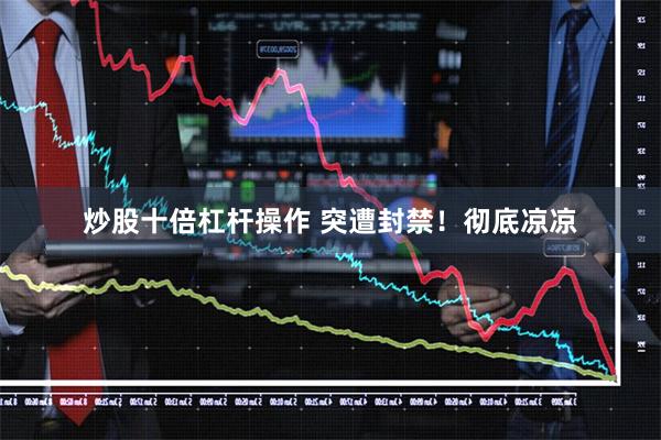 炒股十倍杠杆操作 突遭封禁！彻底凉凉