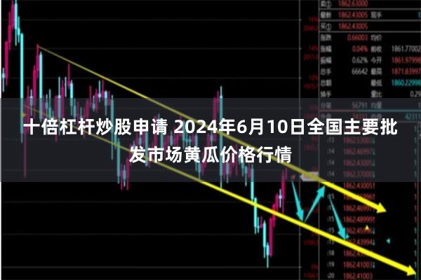 十倍杠杆炒股申请 2024年6月10日全国主要批发市场黄瓜价格行情