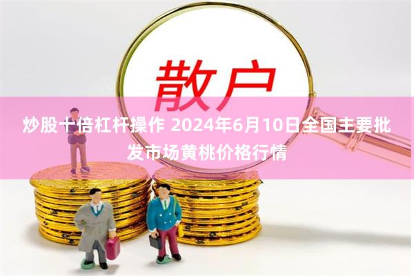 炒股十倍杠杆操作 2024年6月10日全国主要批发市场黄桃价格行情