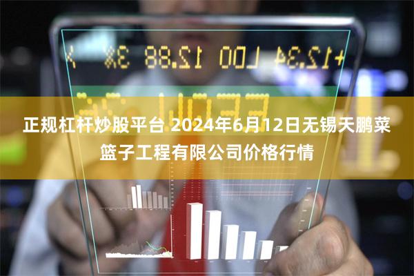 正规杠杆炒股平台 2024年6月12日无锡天鹏菜篮子工程有限公司价格行情