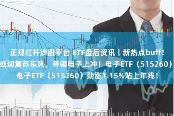 正规杠杆炒股平台 ETF盘后资讯｜新热点buff！“电子产品之母”PCB或迎复苏东风，带领电子上冲！电子ETF（515260）劲涨1.15%站上年线！