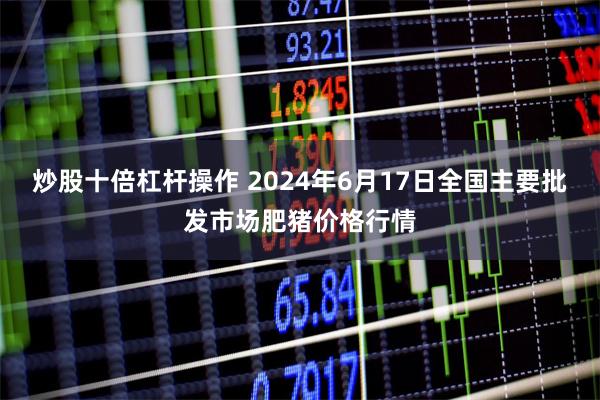 炒股十倍杠杆操作 2024年6月17日全国主要批发市场肥猪价格行情