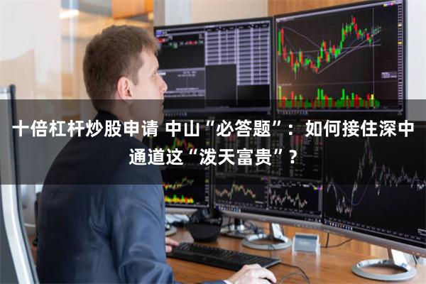 十倍杠杆炒股申请 中山“必答题”：如何接住深中通道这“泼天富贵”？