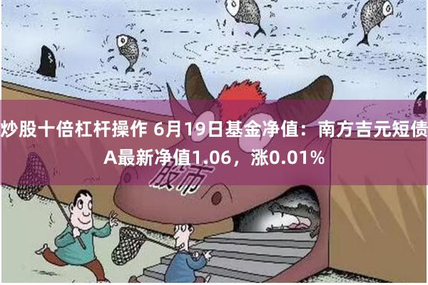 炒股十倍杠杆操作 6月19日基金净值：南方吉元短债A最新净值1.06，涨0.01%