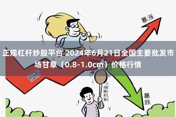 正规杠杆炒股平台 2024年6月21日全国主要批发市场甘草（0.8-1.0cm）价格行情