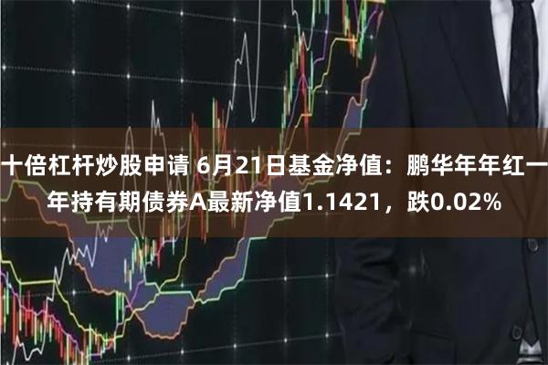 十倍杠杆炒股申请 6月21日基金净值：鹏华年年红一年持有期债券A最新净值1.1421，跌0.02%