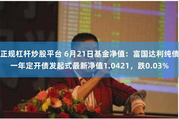 正规杠杆炒股平台 6月21日基金净值：富国达利纯债一年定开债发起式最新净值1.0421，跌0.03%
