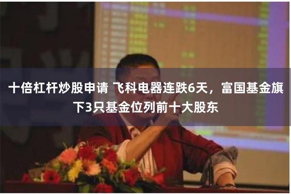 十倍杠杆炒股申请 飞科电器连跌6天，富国基金旗下3只基金位列前十大股东