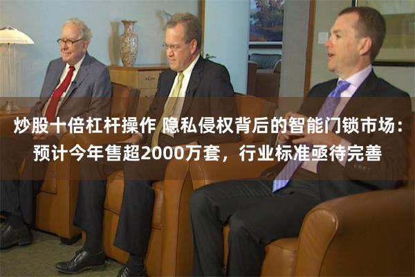 炒股十倍杠杆操作 隐私侵权背后的智能门锁市场：预计今年售超2000万套，行业标准亟待完善