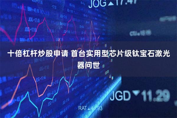 十倍杠杆炒股申请 首台实用型芯片级钛宝石激光器问世