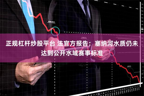 正规杠杆炒股平台 法官方报告：塞纳河水质仍未达到公开水域赛事标准