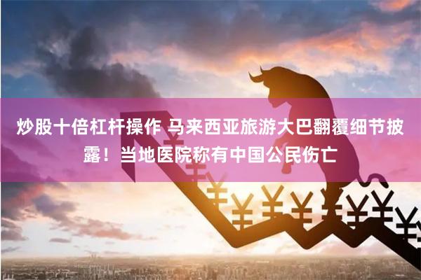 炒股十倍杠杆操作 马来西亚旅游大巴翻覆细节披露！当地医院称有中国公民伤亡