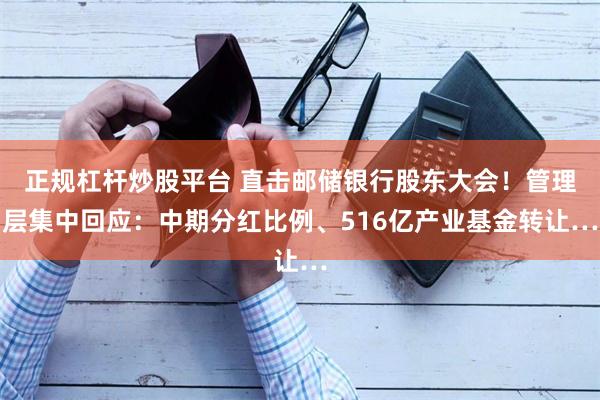 正规杠杆炒股平台 直击邮储银行股东大会！管理层集中回应：中期分红比例、516亿产业基金转让…