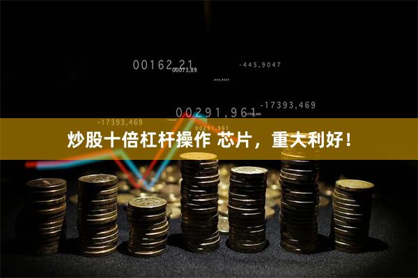 炒股十倍杠杆操作 芯片，重大利好！