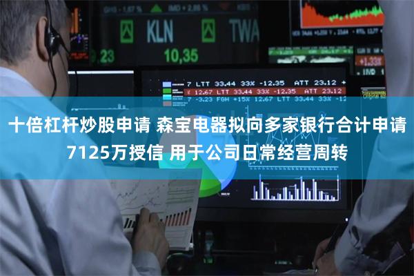 十倍杠杆炒股申请 森宝电器拟向多家银行合计申请7125万授信 用于公司日常经营周转