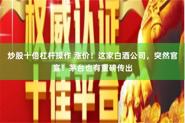 炒股十倍杠杆操作 涨价！这家白酒公司，突然官宣！茅台也有重磅传出