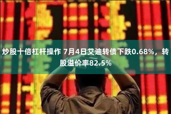 炒股十倍杠杆操作 7月4日艾迪转债下跌0.68%，转股溢价率82.5%
