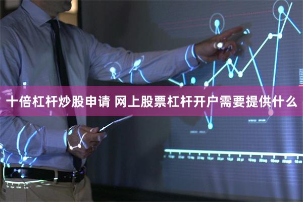 十倍杠杆炒股申请 网上股票杠杆开户需要提供什么