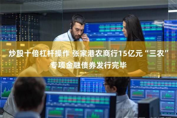 炒股十倍杠杆操作 张家港农商行15亿元“三农”专项金融债券发行完毕
