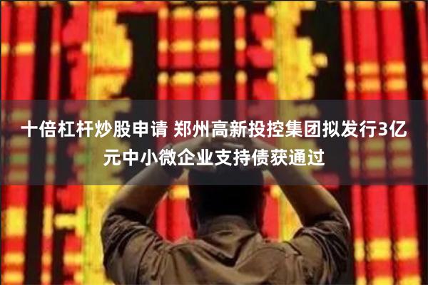 十倍杠杆炒股申请 郑州高新投控集团拟发行3亿元中小微企业支持债获通过