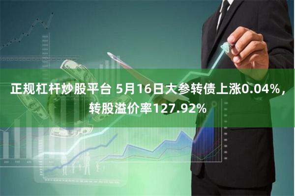正规杠杆炒股平台 5月16日大参转债上涨0.04%，转股溢价率127.92%