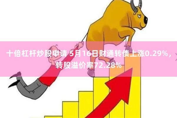 十倍杠杆炒股申请 5月16日财通转债上涨0.29%，转股溢价率72.28%