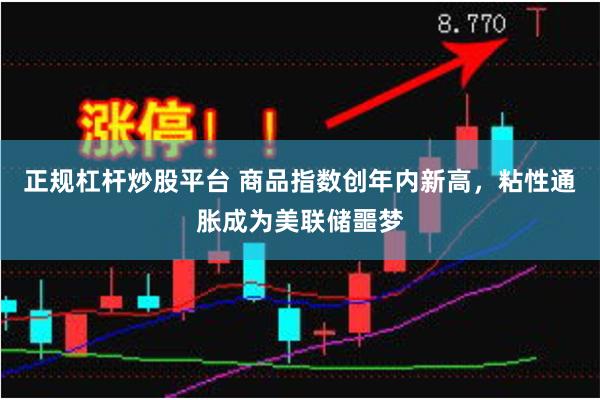 正规杠杆炒股平台 商品指数创年内新高，粘性通胀成为美联储噩梦