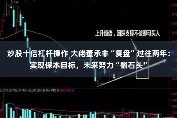 炒股十倍杠杆操作 大佬董承非“复盘”过往两年：实现保本目标，未来努力“翻石头”