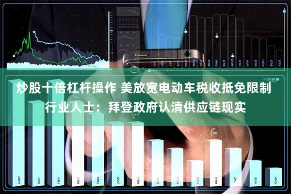 炒股十倍杠杆操作 美放宽电动车税收抵免限制 行业人士：拜登政府认清供应链现实