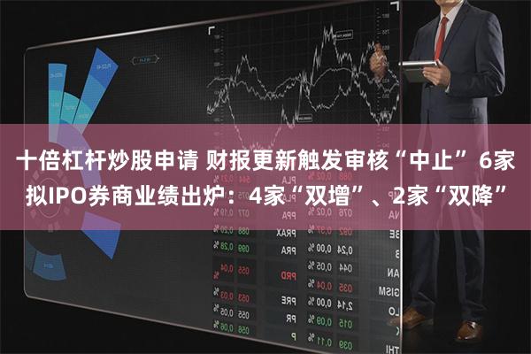 十倍杠杆炒股申请 财报更新触发审核“中止” 6家拟IPO券商业绩出炉：4家“双增”、2家“双降”