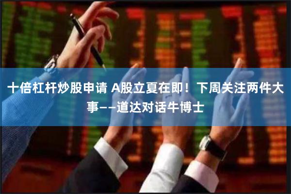 十倍杠杆炒股申请 A股立夏在即！下周关注两件大事——道达对话牛博士