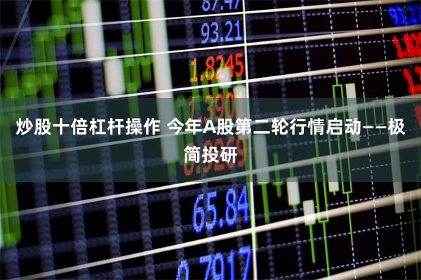 炒股十倍杠杆操作 今年A股第二轮行情启动——极简投研